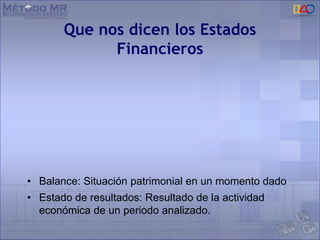 Que nos dicen los Estados
Financieros
• Balance: Situación patrimonial en un momento dado
• Estado de resultados: Resultado de la actividad
económica de un periodo analizado.
 