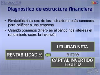 Diagnóstico de estructura financiera
• Rentabilidad es uno de los indicadores más comunes
para calificar a una empresa.
• Cuando ponemos dinero en el banco nos interesa el
rendimiento sobre la inversión.
 