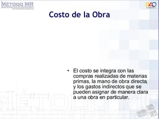 Costo de la Obra El costo se integra con las compras realizadas de materias primas, la mano de obra directa, y los gastos indirectos que se pueden asignar de manera clara a una obra en particular.  