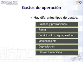 Gastos de operación Hay diferentes tipos de gastos: Salarios y prestaciones. Renta Servicios. Luz, agua, teléfono Mantenimiento Depreciación Gastos Financieros 