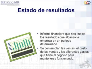 Estado de resultados Informe financiero que nos  indica los resultados que alcanzó la empresa en un periodo determinado.  Se contemplan las ventas, el costo de las ventas y los diferentes gastos que tiene el negocio para mantenerse funcionando.  