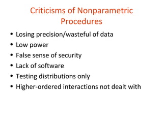 Criticisms of Nonparametric
                 Procedures
•   Losing precision/wasteful of data
•   Low power
•   False sense of security
•   Lack of software
•   Testing distributions only
•   Higher-ordered interactions not dealt with
 