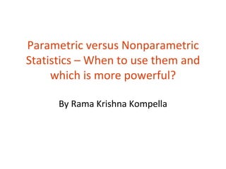 Parametric versus Nonparametric
Statistics – When to use them and
     which is more powerful?

      By Rama Krishna Kompella
 