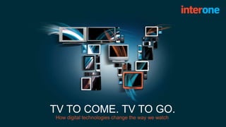 TV TO COME. TV TO GO.
How digital technologies change the way we watch
 