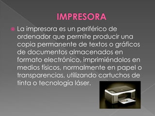 IMPRESORALa impresora es un periférico de ordenador que permite producir una copia permanente de textos o gráficos de documentos almacenados en formato electrónico, imprimiéndolos en medios físicos, normalmente en papel o transparencias, utilizando cartuchos de tinta o tecnología láser.