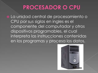 PROCESADOR O CPULa unidad central de procesamiento o CPU por sus siglas en ingles es el componente del computador y otros dispositivos programables, el cual interpreta las instrucciones contenidas en los programas y procesa los datos. 