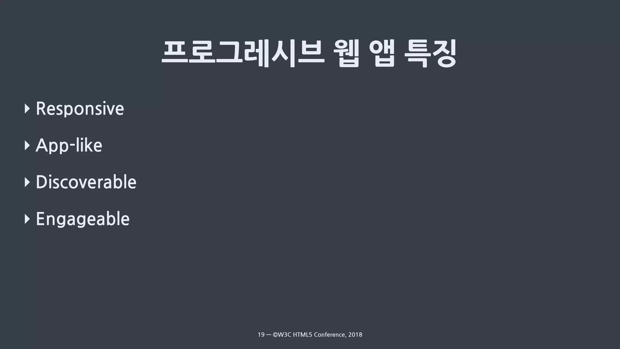 ‣ Responsive
‣ App-like
‣ Discoverable
‣ Engageable
19 — ©W3C HTML5 Conference, 2018
 