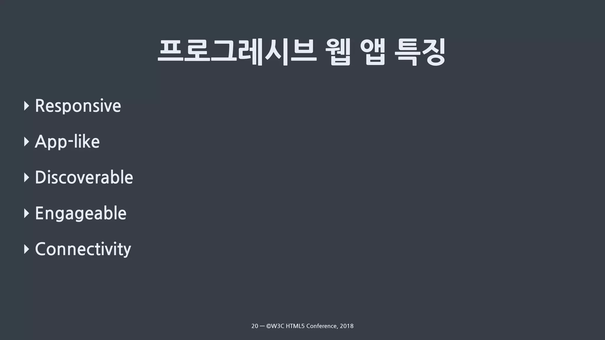 ‣ Responsive
‣ App-like
‣ Discoverable
‣ Engageable
‣ Connectivity
20 — ©W3C HTML5 Conference, 2018
 