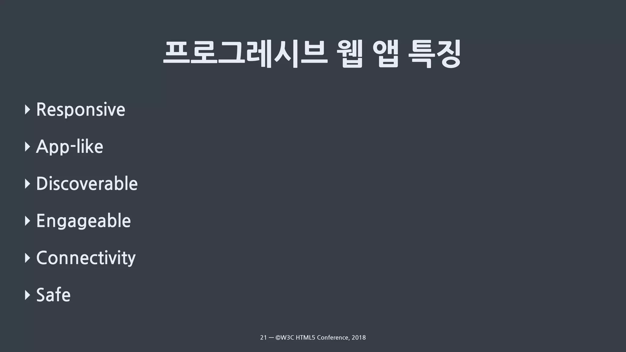 ‣ Responsive
‣ App-like
‣ Discoverable
‣ Engageable
‣ Connectivity
‣ Safe
21 — ©W3C HTML5 Conference, 2018
 