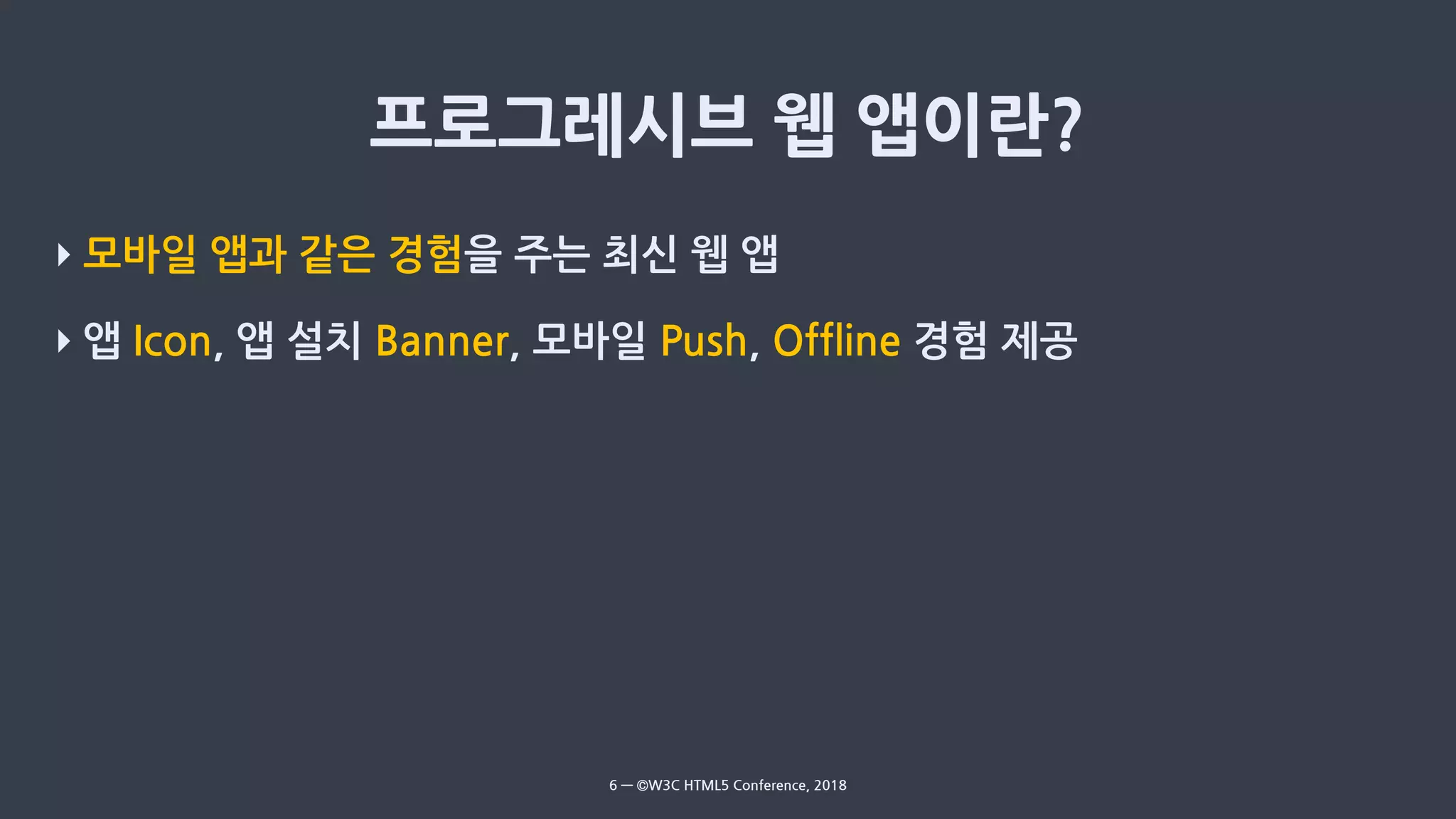 ‣ 모바일 앱과 같은 경험을 주는 최신 웹 앱
‣ 앱 Icon, 앱 설치 Banner, 모바일 Push, Offline 경험 제공
6 — ©W3C HTML5 Conference, 2018
 