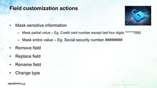 Field customization actions
• Mask sensitive information
– Mask partial value – Eg. Credit card number except last four digits ******7890
– Mask entire value – Eg. Social security number ########
• Remove field
• Replace field
• Rename field
• Change type
APPDYNAMICS CONFIDENTIAL AND PROPRIETARY 43
 