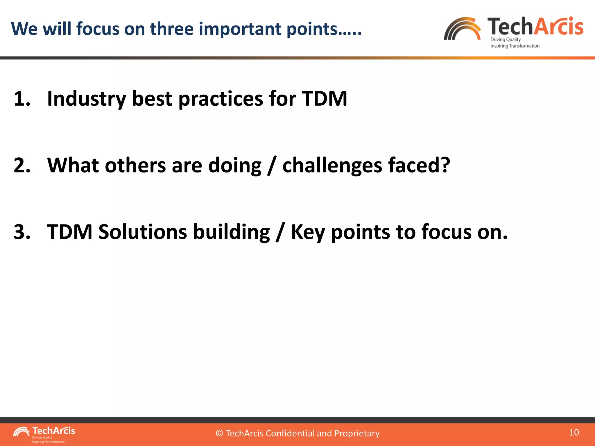 © TechArcis Confidential and Proprietary
10
1. Industry best practices for TDM
2. What others are doing / challenges faced?
3. TDM Solutions building / Key points to focus on.
We will focus on three important points…..
© TechArcis Confidential and Proprietary
 
