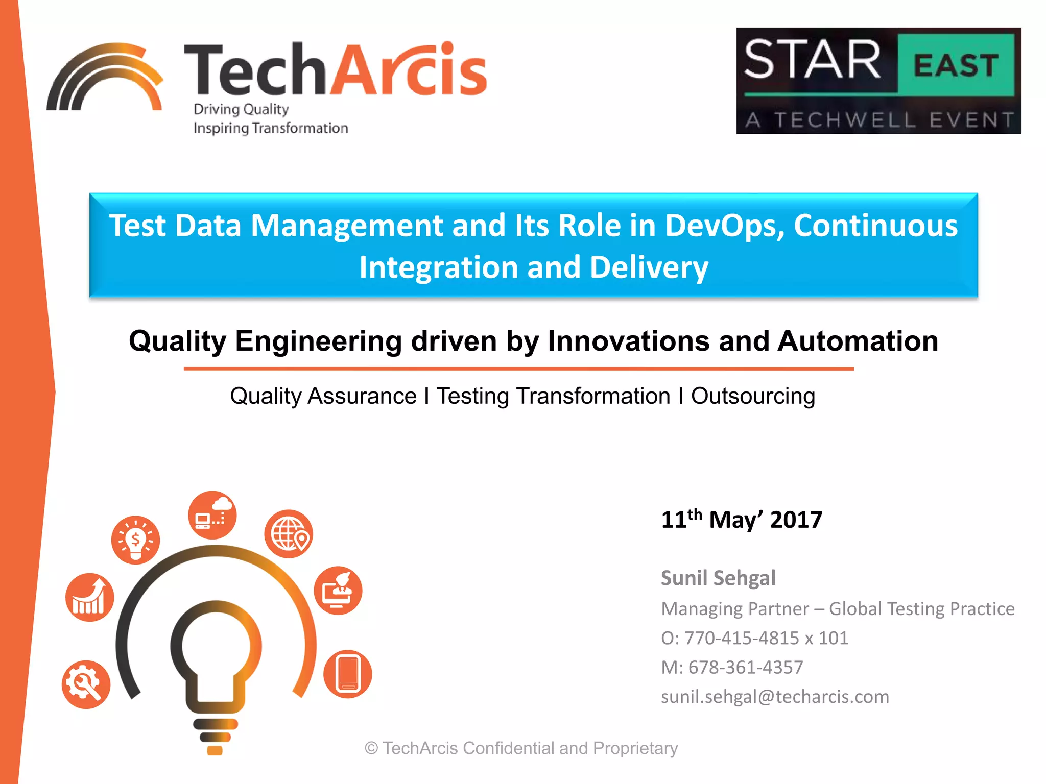 © TechArcis Confidential and Proprietary
Quality Assurance I Testing Transformation I Outsourcing
11th May’ 2017
Sunil Sehgal
Managing Partner – Global Testing Practice
O: 770-415-4815 x 101
M: 678-361-4357
sunil.sehgal@techarcis.com
Test Data Management and Its Role in DevOps, Continuous
Integration and Delivery
Quality Engineering driven by Innovations and Automation
 