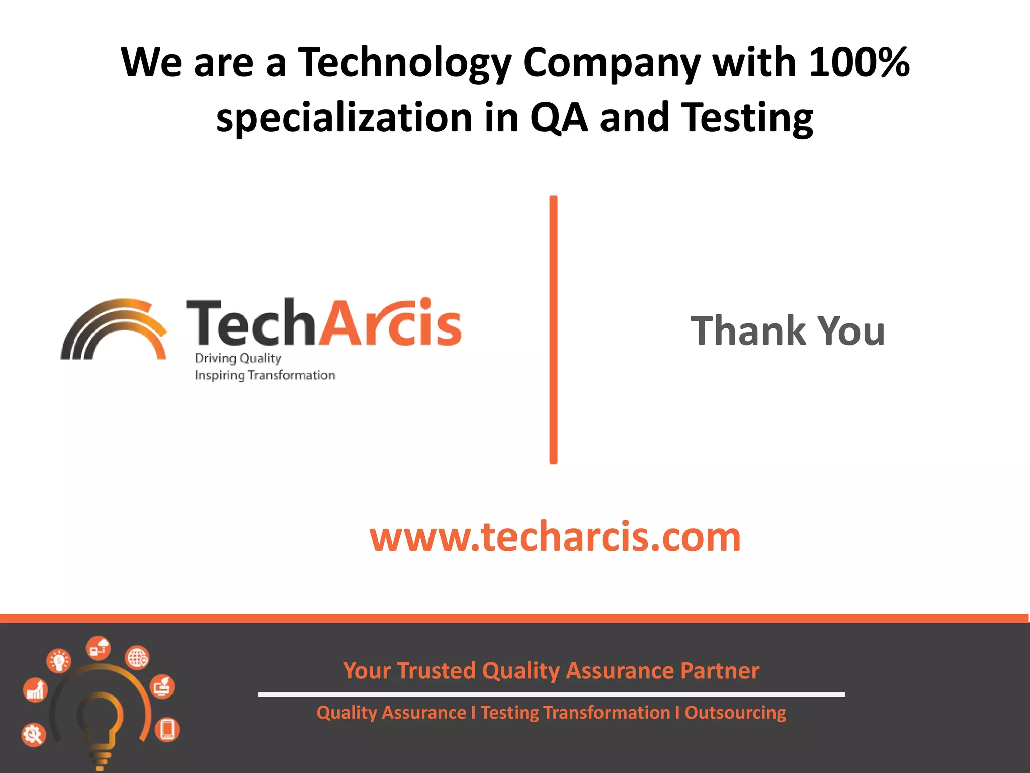 © TechArcis Confidential and Proprietary
Thank You
Your Trusted Quality Assurance Partner
Quality Assurance I Testing Transformation I Outsourcing
www.techarcis.com
We are a Technology Company with 100%
specialization in QA and Testing
 