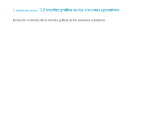 3. Interfaz de usuario. 3.2 Interfaz gráfica de los sistemas operativos
Evolución o historia de la interfaz gráfica de los sistemas operativos
 