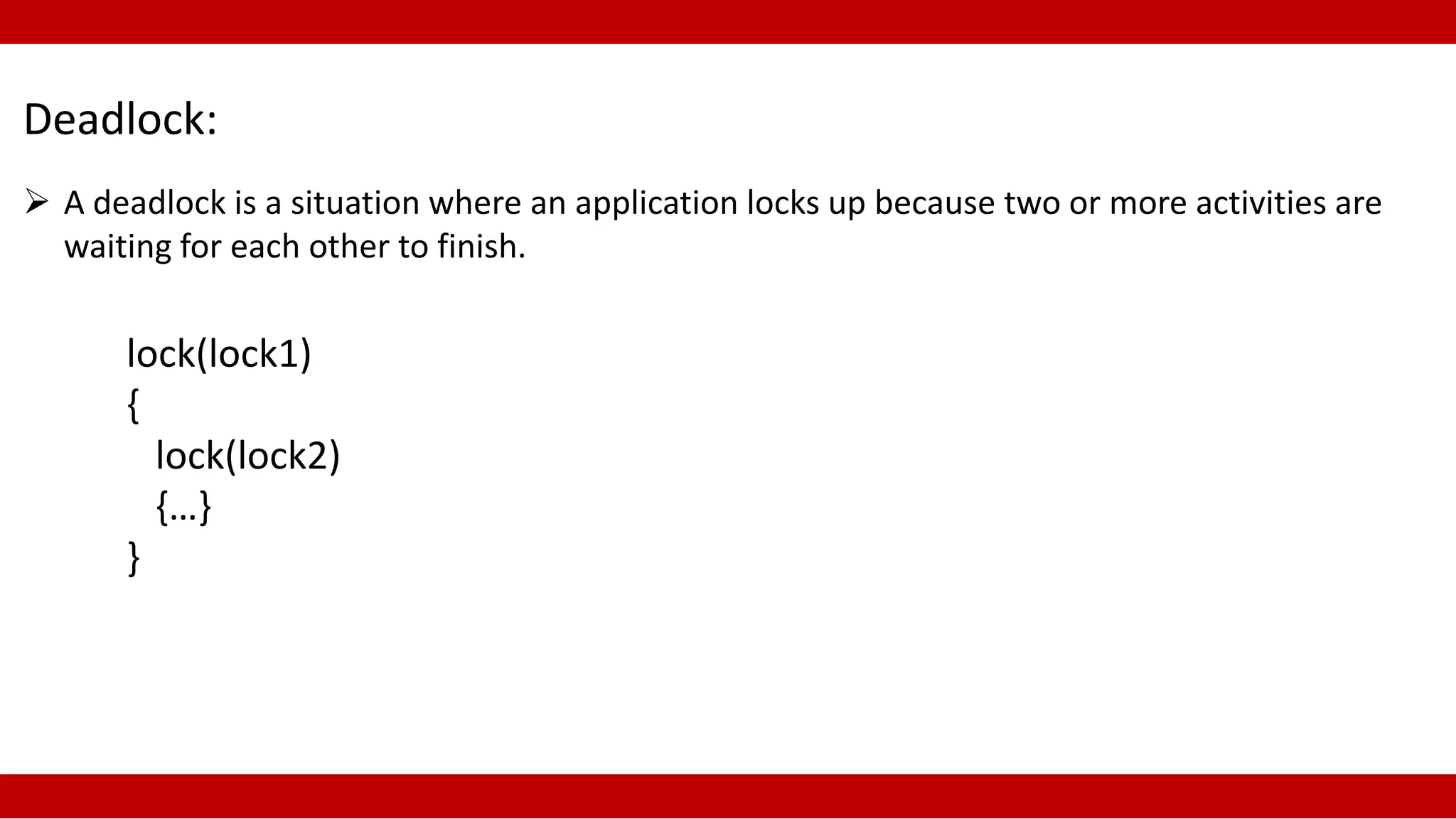 Deadlock:
A deadlock is a situation where an application locks up because two or more activities are
waiting for each other to finish.
lock(lock1)
{
lock(lock2)
{…}
}