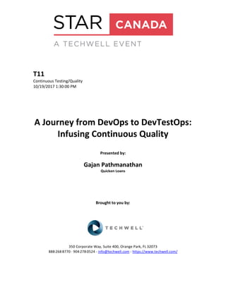 T11
Continuous Testing/Quality
10/19/2017 1:30:00 PM
A Journey from DevOps to DevTestOps:
Infusing Continuous Quality
Presented by:
Gajan Pathmanathan
Quicken Loans
Brought to you by:
350 Corporate Way, Suite 400, Orange Park, FL 32073
888-­‐268-­‐8770 ·∙ 904-­‐278-­‐0524 - info@techwell.com - https://www.techwell.com/
 