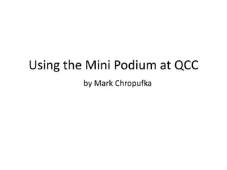 Using the Mini Podium at QCC 
by Mark Chropufka 
 