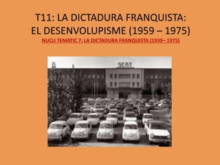 T11: LA DICTADURA FRANQUISTA:
EL DESENVOLUPISME (1959 – 1975)
NUCLI TEMÀTIC 7: LA DICTADURA FRANQUISTA (1939– 1975)
 
