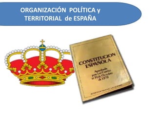 ORGANIZACIÓN POLÍTICA y
 TERRITORIAL de ESPAÑA
 