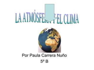 Por Paula Carrera Nuño 5º B LA ATMÓSFERA Y EL CLIMA 