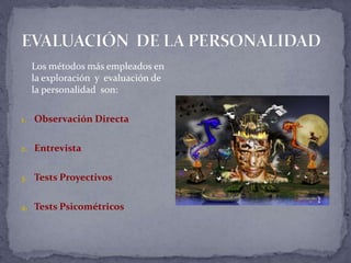 Los métodos más empleados en
la exploración y evaluación de
la personalidad son:
1. Observación Directa
2. Entrevista
3. Tests Proyectivos
4. Tests Psicométricos
 