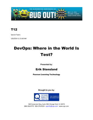 T12
Special Topics
5/8/2014 11:15:00 AM
DevOps: Where in the World Is
Test?
Presented by:
Erik Stensland
Pearson Learning Technology
Brought to you by:
340 Corporate Way, Suite 300, Orange Park, FL 32073
888-268-8770 ∙ 904-278-0524 ∙ sqeinfo@sqe.com ∙ www.sqe.com
 