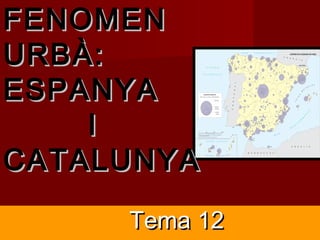 Tema 12Tema 12
FENOMENFENOMEN
URBÀ:URBÀ:
ESPANYAESPANYA
II
CATALUNYACATALUNYA
 