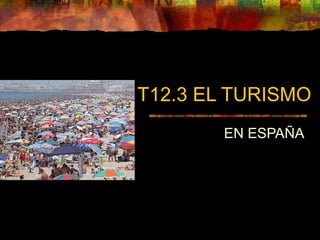 T12.3 EL TURISMO
EN ESPAÑA
 