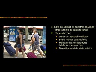 g) Falta de calidad de nuestros servicios
atrae turismo de bajos recursos
 Necesidad de :
 contar con personal cualificado
 Buena relación calidad-precio
 Mejora de las infraestructuras
hoteleras y de transporte
 Diversificación de la oferta turística
 