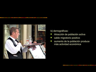b) demográficas:
 Atracción de población activa
 saldo migratorio positivo
 aumento de la población produce
más actividad económica
 