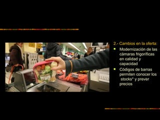 2.- Cambios en la oferta:
 Modernización de las
cámaras frigoríficas
en calidad y
capacidad
 Códigos de barras
permiten conocer los
stocks* y prever
precios
 