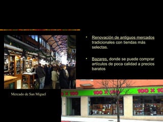  Renovación de antiguos mercados
tradicionales con tiendas más
selectas.
 Bazares, donde se puede comprar
artículos de poca calidad a precios
baratos
Mercado de San Miguel
 