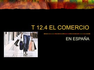 T 12.4 EL COMERCIO
EN ESPAÑA
 