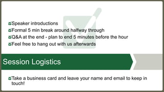 Speaker introductions
Formal 5 min break around halfway through
Q&A at the end - plan to end 5 minutes before the hour
Feel free to hang out with us afterwards
Take a business card and leave your name and email to keep in
touch! Overview
Session Logistics
 