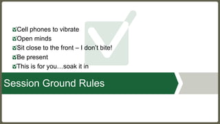 Cell phones to vibrate
Open minds
Sit close to the front – I don’t bite!
Be present
This is for you…soak it in
Session Ground Rules
 