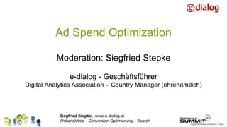 Ad Spend Optimization

           Moderation: Siegfried Stepke

                 e-dialog - Geschäftsführer
Digital Analytics Association – Country Manager (ehrenamtlich)



            Siegfried Stepke, www.e-dialog.at
            Webanalytics – Conversion Optimierung - Search
 