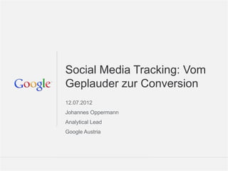 Social Media Tracking: Vom
Geplauder zur Conversion
12.07.2012
Johannes Oppermann
Analytical Lead
Google Austria




                     Google Confidential and Proprietary   1
 