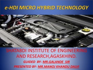 e-HDI MICRO HYBRID TECHNOLOGY
SHATABDI INSTITUTE OF ENGINEERING
AND RESEARCH,AGASKHIND.
GUIDED BY- MR.GALANDE SIR
PRESENTED BY- MR.MANOJ KHANDU DALVI
 