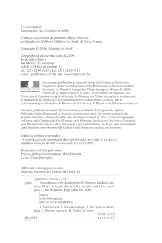 Título original:
Nanosciences (La révolution invisible)

Tradução autorizada da primeira edição francesa,
publicada em 2008 por Éditions du Seuil, de Paris, França

Copyright © 2008, Éditions du Seuil

Copyright da edição brasileira © 2009:
Jorge Zahar Editor
rua México 31 sobreloja
20031-144 Rio de Janeiro, RJ
tel.: (21) 2240-0226 / fax: (21) 2262-5123
e-mail: jze@zahar.com.br site: www.zahar.com.br

                   Cet ouvrage, publié dans le cadre de l’Année de la France au Brésil et du
                   Programme d’Aide à la Publication Carlos Drummond de Andrade, bénéﬁcie
                   du soutien du Ministère français des Affaires étrangères. «França.Br 2009»
                   l’Année de la France au Brésil (21 avril – 15 novembre) est organisée: em
France, par le Commissariat général français, le Ministère des Affaires étrangères et européennes,
le Ministère de la Culture et de la Communication et Culturesfrance; au Brésil, par le
Commissariat général brésilien, le Ministère de la Culture et le Ministère des Relations éxtérieures.

Este livro, publicado no âmbito do Ano da França no Brasil e do Programa de Apoio à
Publicação Carlos Drummond de Andrade, contou com o apoio do ministério francês das
Relações Exteriores. «França.Br 2009» Ano da França no Brasil (21 abr – 15 nov) é organizado:
na França, pelo Comissariado Geral Francês, pelo Ministério das Relações Exteriores e Européias,
pelo Ministério da Cultura e da Comunicação e por Culturesfrance; no Brasil, pelo Comissariado
Geral Brasileiro, pelo Ministério da Cultura e pelo Ministério das Relações Exteriores.

Todos os direitos reservados.
 A reprodução não-autorizada desta publicação, no todo ou em parte,
constitui violação de direitos autorais. (Lei 9.610/98)

Ilustrações cedidas pelo autor
Projeto gráﬁco e composição: Mari Taboada
Capa: Bruna Benvegnù

CIP-Brasil. Catalogação-na-fonte
Sindicato Nacional dos Editores de Livros, RJ

         Joachim, Christian, 1957-
   J58n      Nanociências: a revolução invisível / Chrsitian Joachim, Lau-
        rence Plévert; tradução André Telles; revisão técnica Luiz Sam-
        paio. — Rio de Janeiro: Jorge Zahar Ed., 2009.
            Anexos
            Inclui bibliograﬁa
            ISBN 978-85-378-0149-9
             1. Nanociência. 2. Nanotecnologia. 3. Inovações tecnoló-
        gicas. I. Plévert, Laurence. II. Título. III. Série.
                                                              CDD: 620.5
   09-2363                                                    CDU: 620.3
 