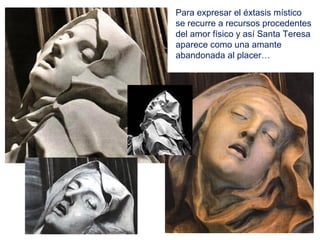 Para expresar el éxtasis místico
se recurre a recursos procedentes
del amor físico y así Santa Teresa
aparece como una amante
abandonada al placer…
 