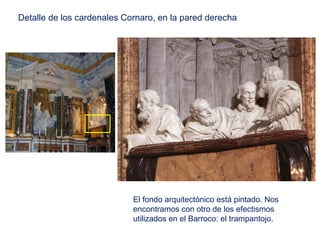 Detalle de los cardenales Cornaro, en la pared derecha




                            El fondo arquitectónico está pintado. Nos
                            encontramos con otro de los efectismos
                            utilizados en el Barroco: el trampantojo.
 