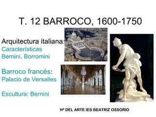 T. 12 BARROCO, 1600-1750

Arquitectura italiana:
Características
Bernini. Borromini

Barroco francés:
Palacio de Versalles

Escultura: Bernini

                       Hª DEL ARTE IES BEATRIZ OSSORIO
 
