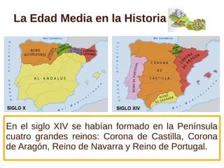 La Edad Media en la Historia




En el siglo XIV se habían formado en la Península
cuatro grandes reinos: Corona de Castilla, Corona
de Aragón, Reino de Navarra y Reino de Portugal.
 