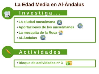La Edad Media en Al-Ándalus
    Investiga...
   La ciudad musulmana
   Aportaciones de los musulmanes
   La mezquita de la Roca
   Al-Ándalus



    Actividades
   Bloque de actividades nº 3
 