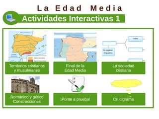 La Edad Media
       Actividades Interactivas 1




Territorios cristianos      Final de la     La sociedad
   y musulmanes            Edad Media         cristiana




Románico y gótico
                         ¡Ponte a prueba!   Crucigrama
 Construcciones
 