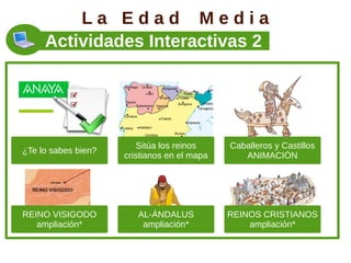 La Edad Media
     Actividades Interactivas 2




                        Sitúa los reinos     Caballeros y Castillos
¿Te lo sabes bien?
                     cristianos en el mapa      ANIMACIÓN




REINO VISIGODO          AL-ÁNDALUS           REINOS CRISTIANOS
   ampliación*           ampliación*             ampliación*
 