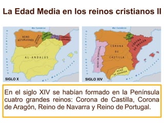En el siglo XIV se habían formado en la Península
cuatro grandes reinos: Corona de Castilla, Corona
de Aragón, Reino de Navarra y Reino de Portugal.
La Edad Media en los reinos cristianos II
 
