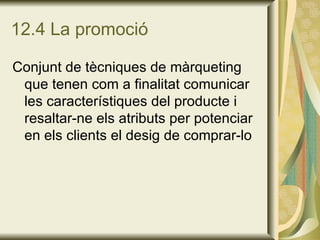 12.4 La promoció Conjunt de tècniques de màrqueting que tenen com a finalitat comunicar les característiques del producte i resaltar-ne els atributs per potenciar en els clients el desig de comprar-lo 