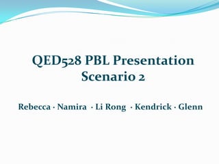 QED528 PBL Presentation Scenario 2 Rebecca ∙ Namira ∙ Li Rong  ∙ Kendrick ∙ Glenn 